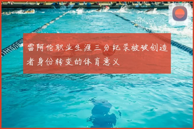 雷阿伦职业生涯三分纪录被破创造者身份转变的体育意义