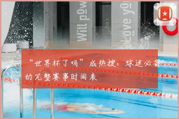 “世界杯了吗”成热搜,球迷必备的完整赛事时间表