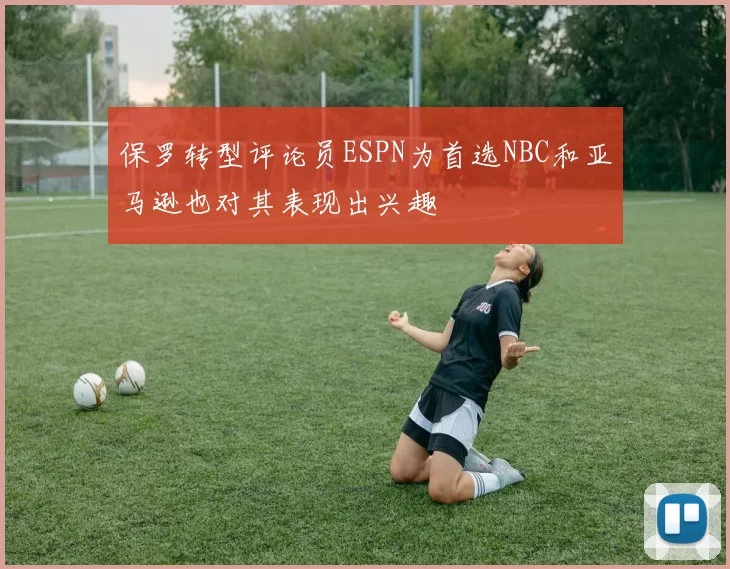 保罗转型评论员ESPN为首选NBC和亚马逊也对其表现出兴趣