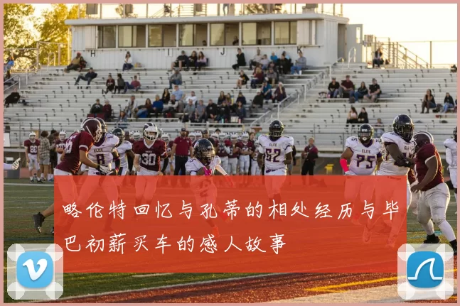 略伦特回忆与孔蒂的相处经历与毕巴初薪买车的感人故事
