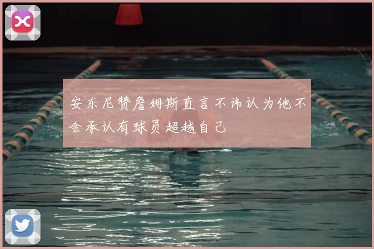 安东尼赞詹姆斯直言不讳认为他不会承认有球员超越自己