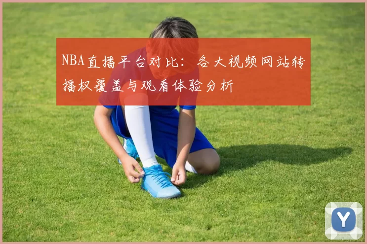 NBA直播平台对比：各大视频网站转播权覆盖与观看体验分析