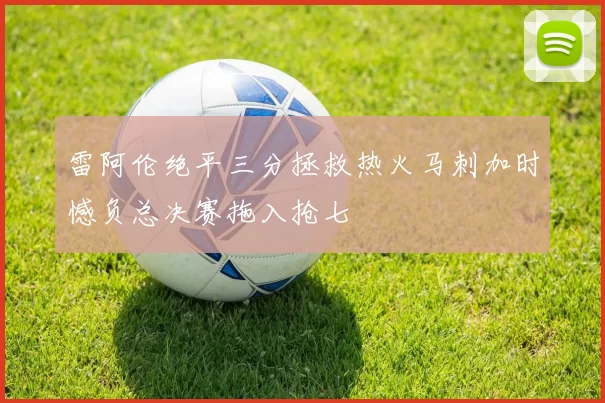 雷阿伦绝平三分拯救热火马刺加时憾负总决赛拖入抢七