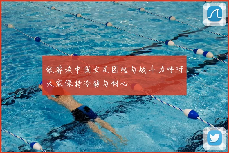 张睿谈中国女足团结与战斗力呼吁大家保持冷静与耐心