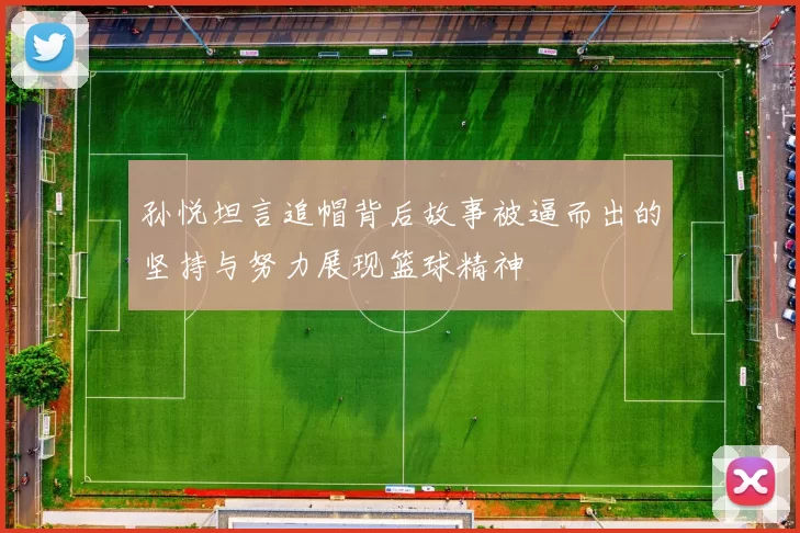 孙悦坦言追帽背后故事被逼而出的坚持与努力展现篮球精神