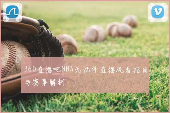 360直播吧NBA无插件直播观看指南与赛事解析