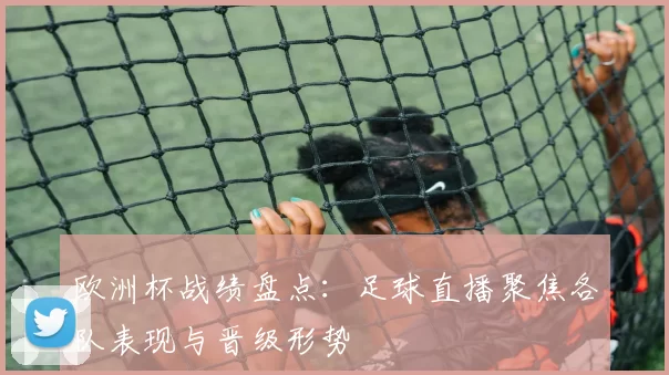 欧洲杯战绩盘点:足球直播聚焦各队表现与晋级形势