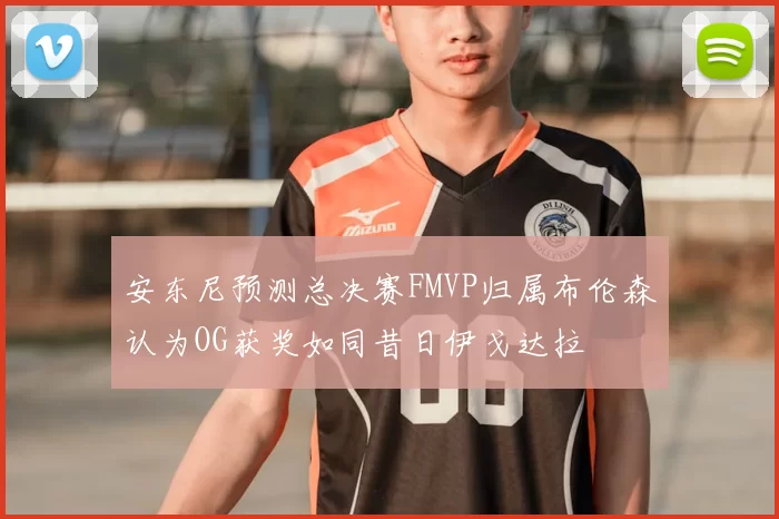 安东尼预测总决赛FMVP归属布伦森认为OG获奖如同昔日伊戈达拉