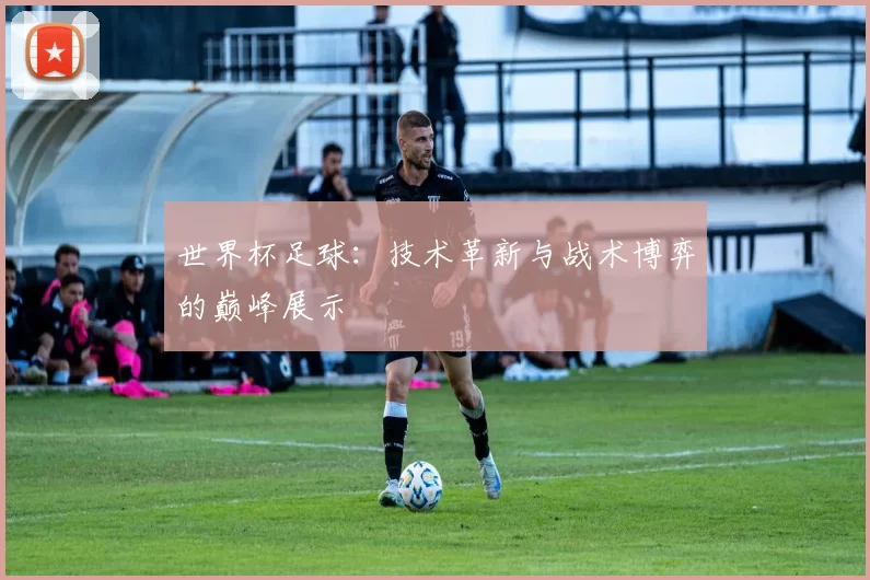 世界杯足球：技术革新与战术博弈的巅峰展示