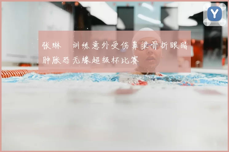 张琳芃训练意外受伤鼻梁骨折眼睛肿胀恐无缘超级杯比赛