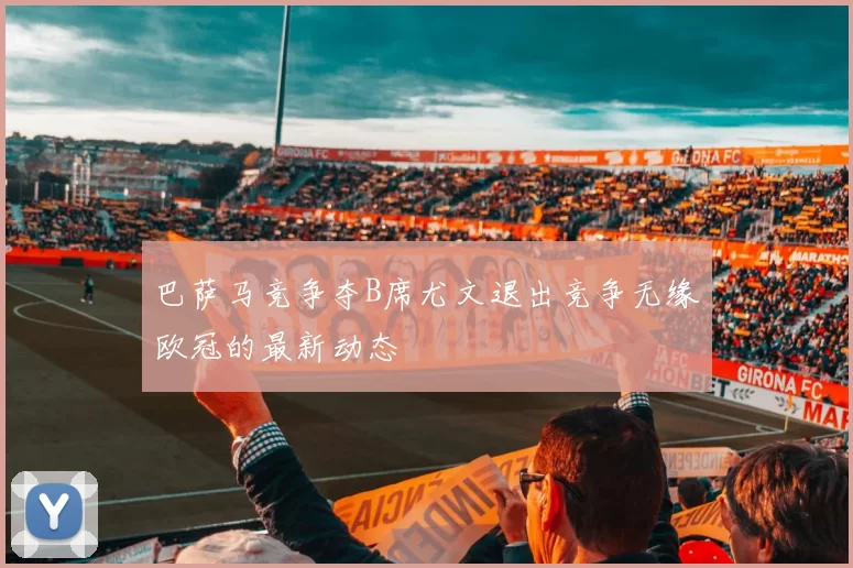 巴萨马竞争夺B席尤文退出竞争无缘欧冠的最新动态