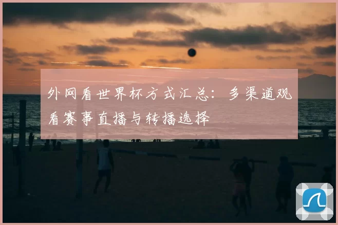 外网看世界杯方式汇总：多渠道观看赛事直播与转播选择