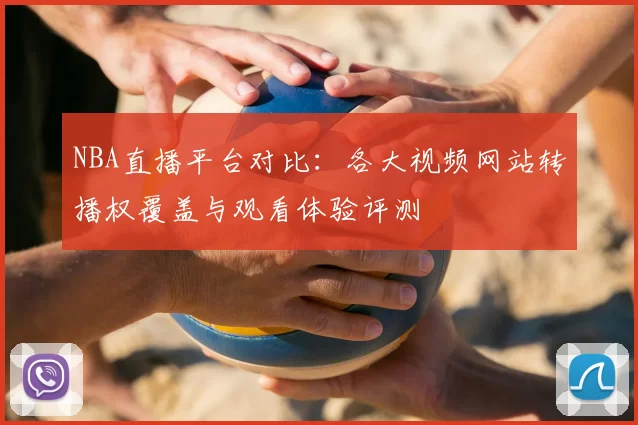 NBA直播平台对比：各大视频网站转播权覆盖与观看体验评测