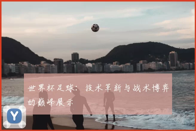 世界杯足球:技术革新与战术博弈的巅峰展示