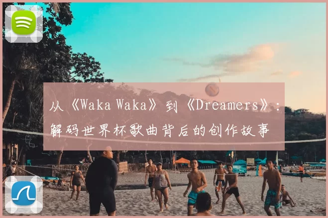 从《Waka Waka》到《Dreamers》:解码世界杯歌曲背后的创作故事