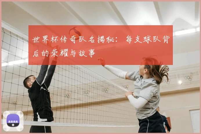 世界杯传奇队名揭秘:每支球队背后的荣耀与故事