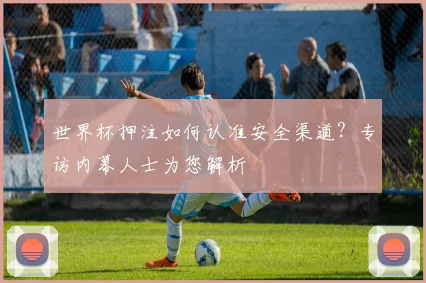 世界杯押注如何认准安全渠道？专访内幕人士为您解析