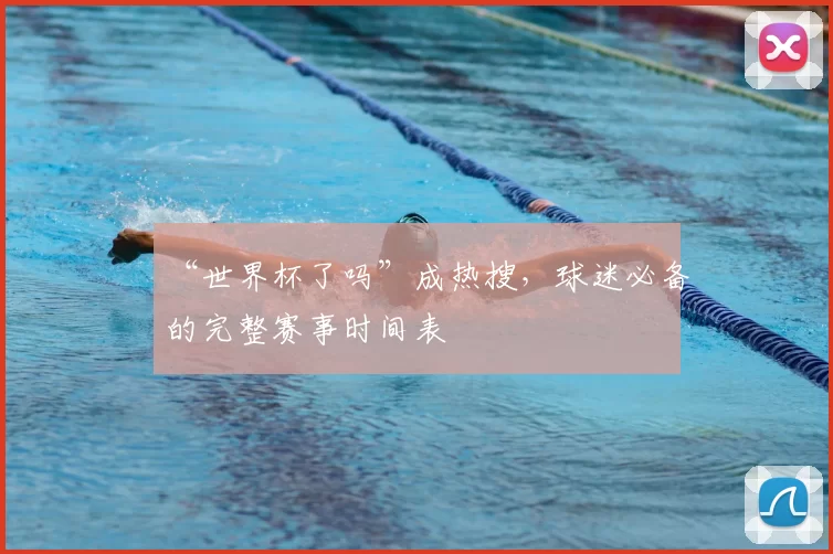 “世界杯了吗”成热搜,球迷必备的完整赛事时间表