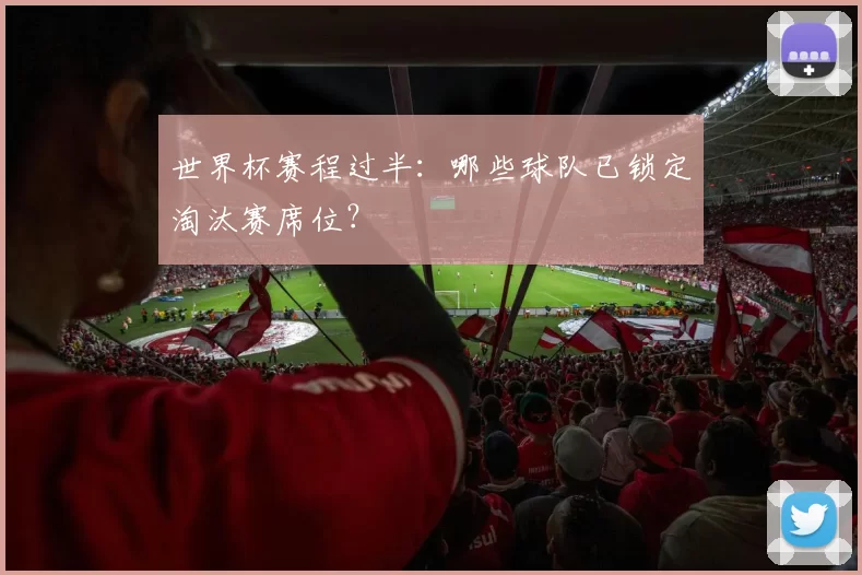 世界杯赛程过半：哪些球队已锁定淘汰赛席位？