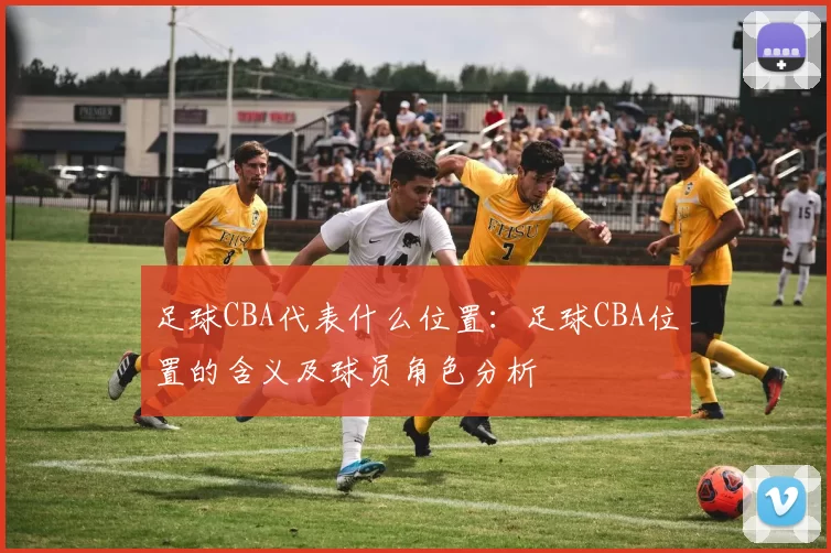 足球CBA代表什么位置：足球CBA位置的含义及球员角色分析