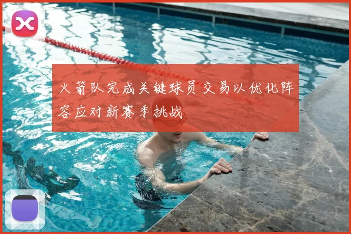 火箭队完成关键球员交易以优化阵容应对新赛季挑战