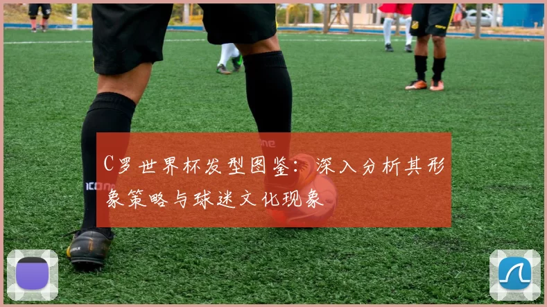 C罗世界杯发型图鉴：深入分析其形象策略与球迷文化现象