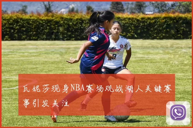 瓦妮莎现身NBA赛场观战湖人关键赛事引发关注