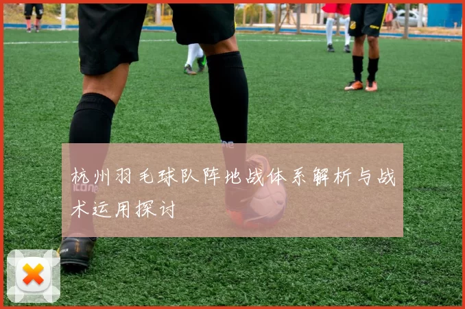 杭州羽毛球队阵地战体系解析与战术运用探讨
