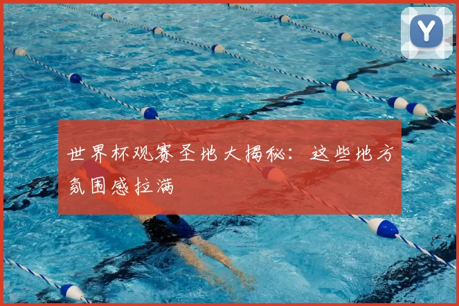 世界杯观赛圣地大揭秘:这些地方氛围感拉满