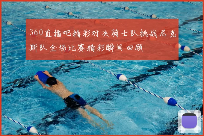 360直播吧精彩对决骑士队挑战尼克斯队全场比赛精彩瞬间回顾
