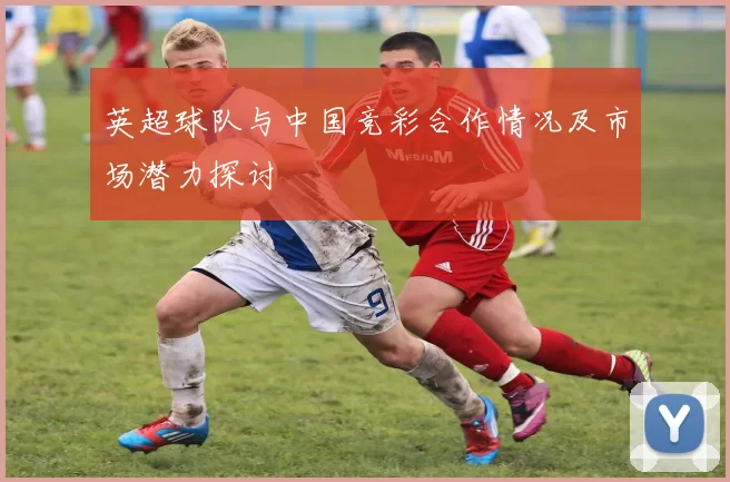 英超球队与中国竞彩合作情况及市场潜力探讨
