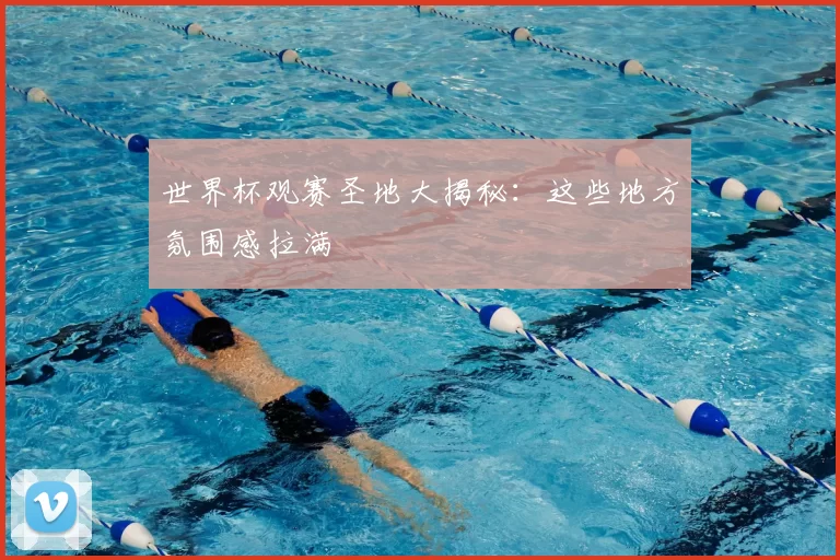 世界杯观赛圣地大揭秘:这些地方氛围感拉满