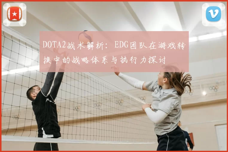 DOTA2战术解析：EDG团队在游戏转换中的战略体系与执行力探讨