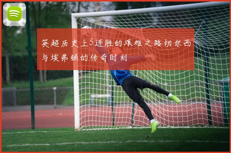 英超历史上5连胜的艰难之路切尔西与埃弗顿的传奇时刻