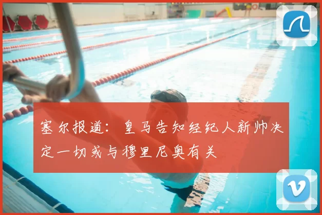 塞尔报道:皇马告知经纪人新帅决定一切或与穆里尼奥有关