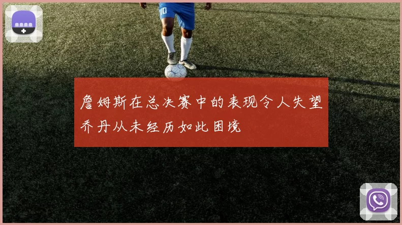 詹姆斯在总决赛中的表现令人失望乔丹从未经历如此困境