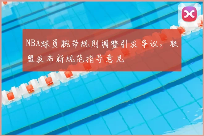 NBA球员腕带规则调整引发争议，联盟发布新规范指导意见
