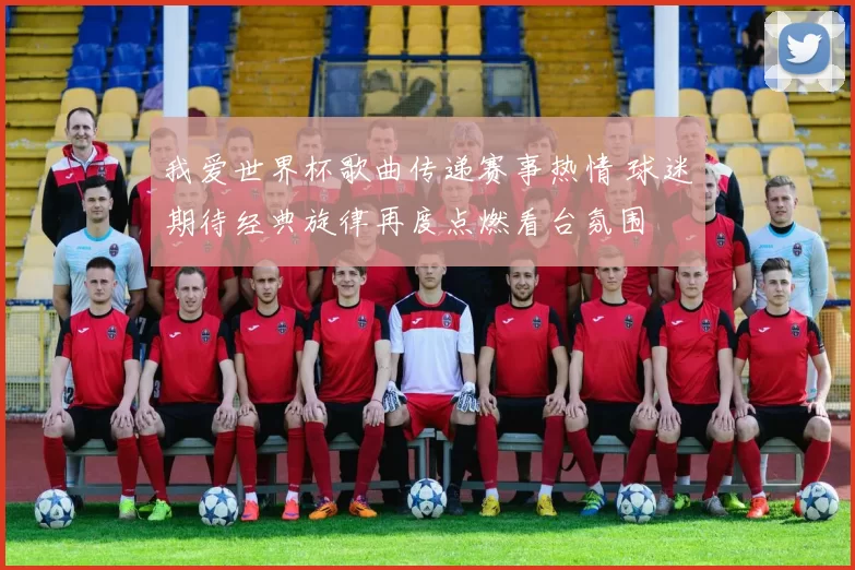 我爱世界杯歌曲传递赛事热情 球迷期待经典旋律再度点燃看台氛围