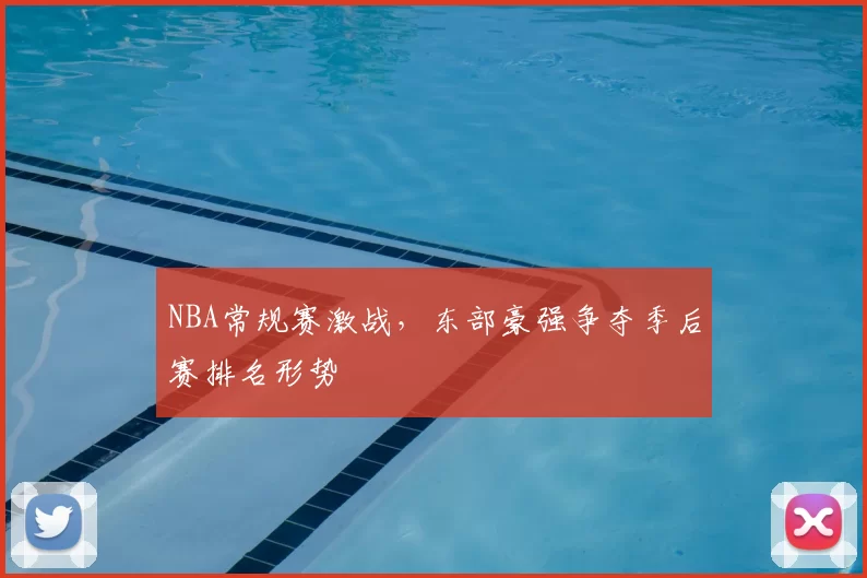 NBA常规赛激战,东部豪强争夺季后赛排名形势