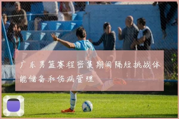 广东男篮赛程密集期间隔短挑战体能储备和伤病管理