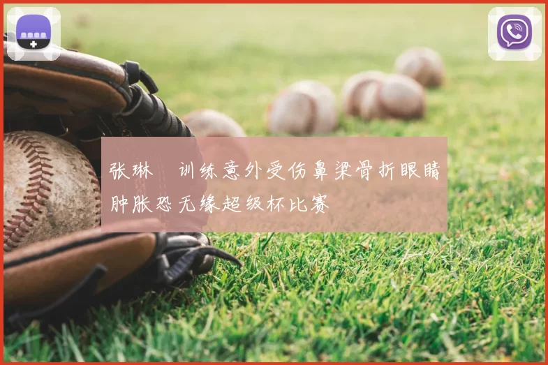 张琳芃训练意外受伤鼻梁骨折眼睛肿胀恐无缘超级杯比赛