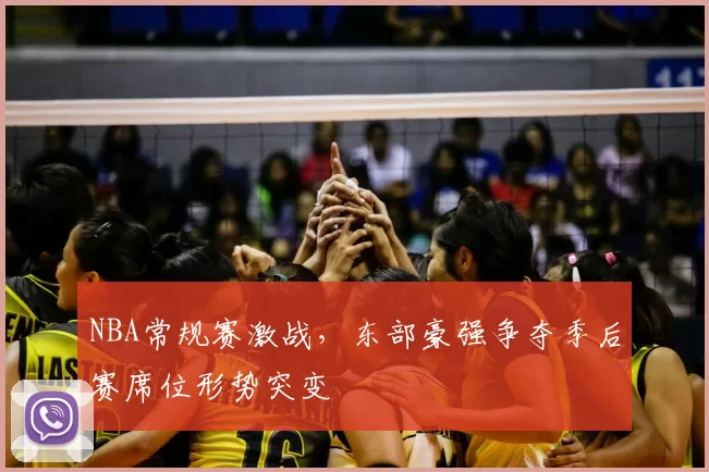 NBA常规赛激战，东部豪强争夺季后赛席位形势突变