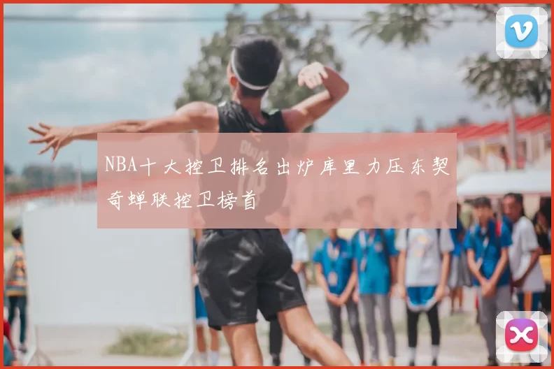 NBA十大控卫排名出炉库里力压东契奇蝉联控卫榜首