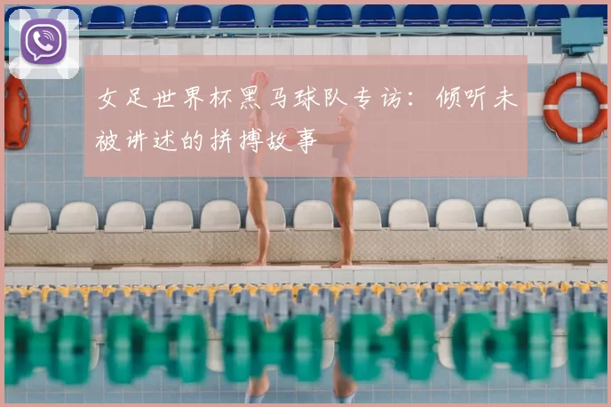 女足世界杯黑马球队专访：倾听未被讲述的拼搏故事