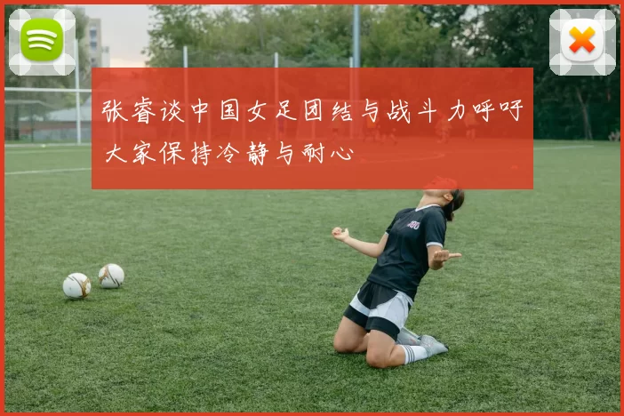 张睿谈中国女足团结与战斗力呼吁大家保持冷静与耐心