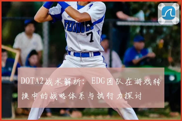 DOTA2战术解析:EDG团队在游戏转换中的战略体系与执行力探讨
