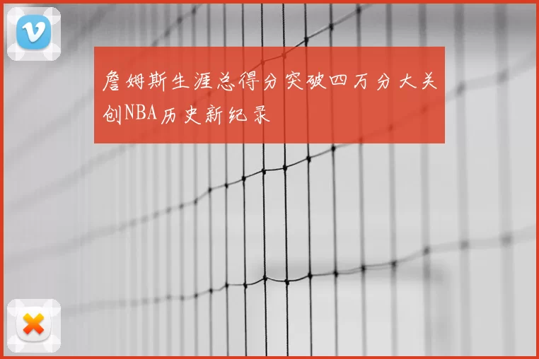 詹姆斯生涯总得分突破四万分大关创NBA历史新纪录