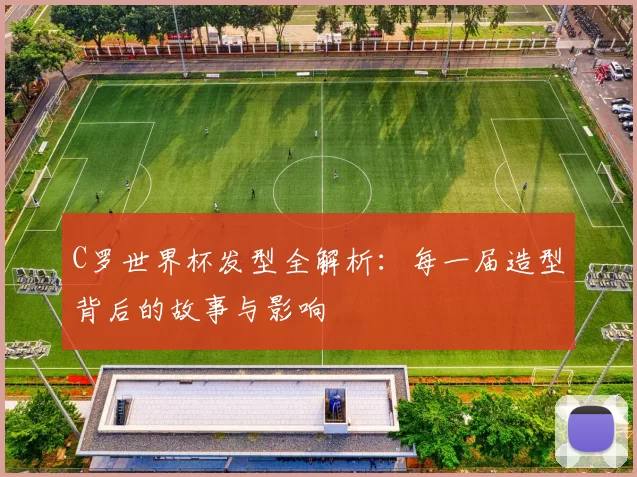 C罗世界杯发型全解析：每一届造型背后的故事与影响