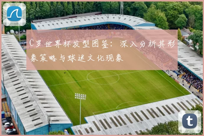 C罗世界杯发型图鉴：深入分析其形象策略与球迷文化现象