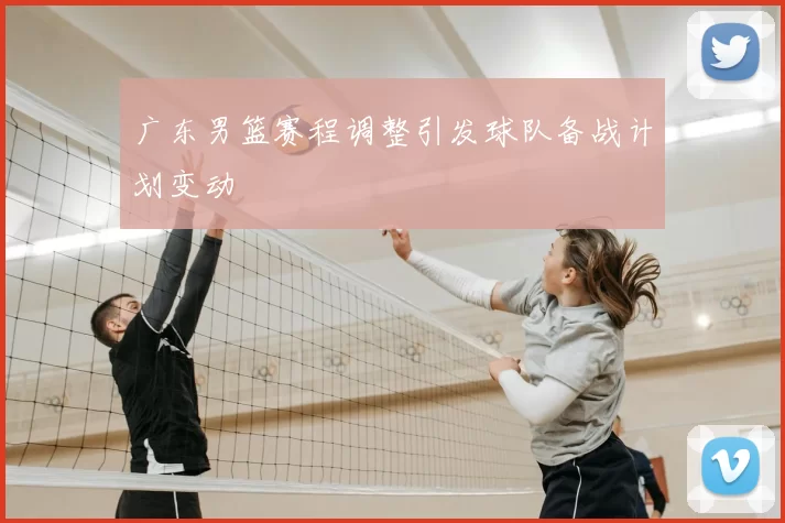 广东男篮赛程调整引发球队备战计划变动
